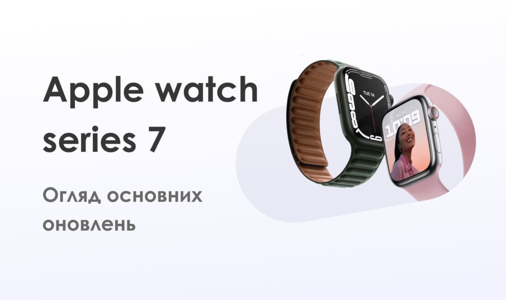 Apple watch series 7: чи варто обновлятись і купувати новинку